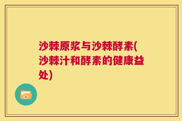 沙棘原浆与沙棘酵素(沙棘汁和酵素的健康益处)