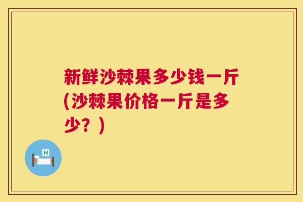 新鲜沙棘果多少钱一斤(沙棘果价格一斤是多少？)