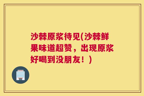 沙棘原浆待见(沙棘鲜果味道超赞，出现原浆好喝到没朋友！)