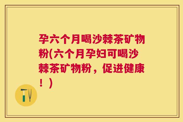 孕六个月喝沙棘茶矿物粉(六个月孕妇可喝沙棘茶矿物粉，促进健康！)