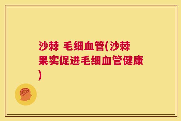 沙棘 毛细血管(沙棘果实促进毛细血管健康)
