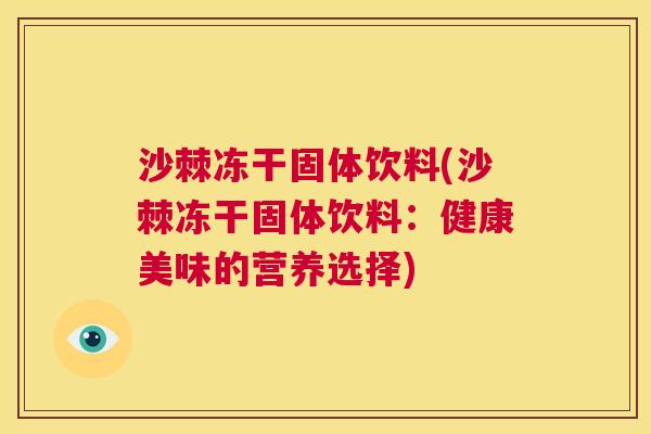 沙棘冻干固体饮料(沙棘冻干固体饮料:健康美味的营养选择)