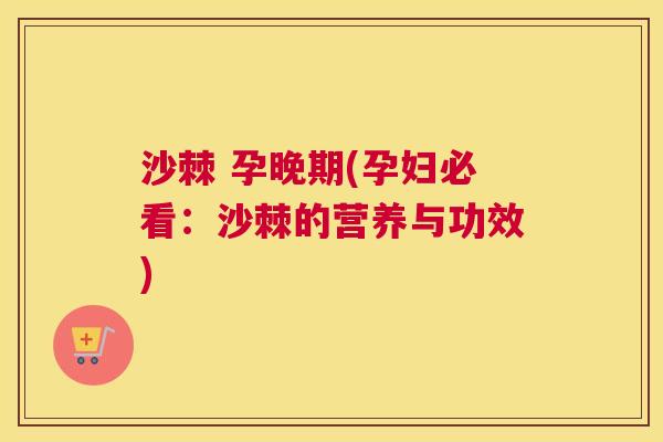 沙棘 孕晚期(孕妇必看：沙棘的营养与功效)