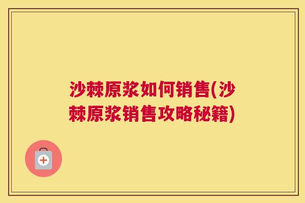 沙棘原浆如何销售(沙棘原浆销售攻略秘籍)