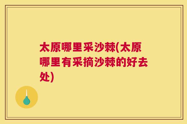 太原哪里采沙棘(太原哪里有采摘沙棘的好去处)