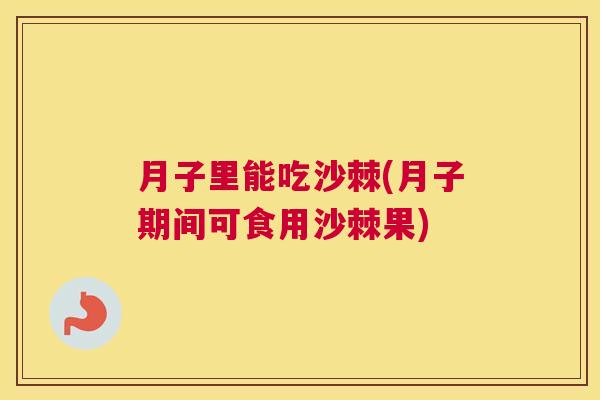 月子里能吃沙棘(月子期间可食用沙棘果)