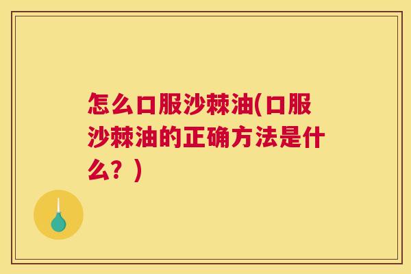 怎么口服沙棘油(口服沙棘油的正确方法是什么？)