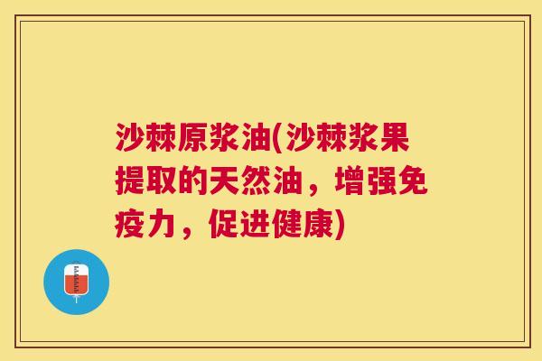 沙棘原浆油(沙棘浆果提取的天然油，增强免疫力，促进健康)