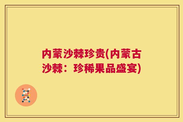 内蒙沙棘珍贵(内蒙古沙棘：珍稀果品盛宴)