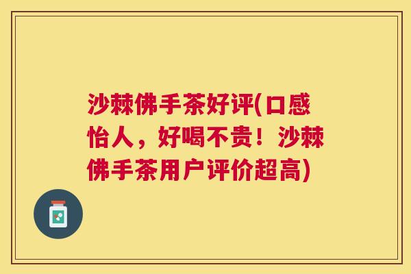 沙棘佛手茶好评(口感怡人，好喝不贵！沙棘佛手茶用户评价超高)