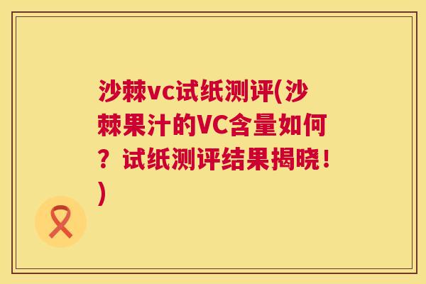 沙棘vc试纸测评(沙棘果汁的VC含量如何？试纸测评结果揭晓！)