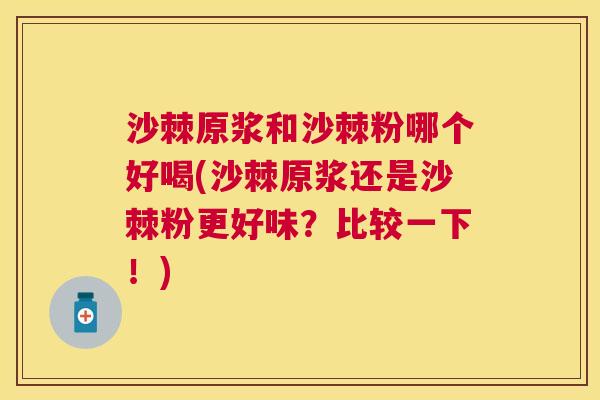 沙棘原浆和沙棘粉哪个好喝(沙棘原浆还是沙棘粉更好味？比较一下！)
