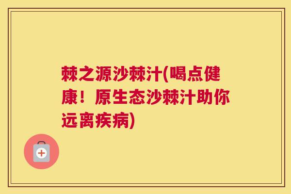 棘之源沙棘汁(喝点健康！原生态沙棘汁助你远离疾病)