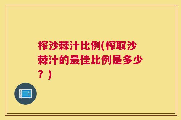 榨沙棘汁比例(榨取沙棘汁的最佳比例是多少?)