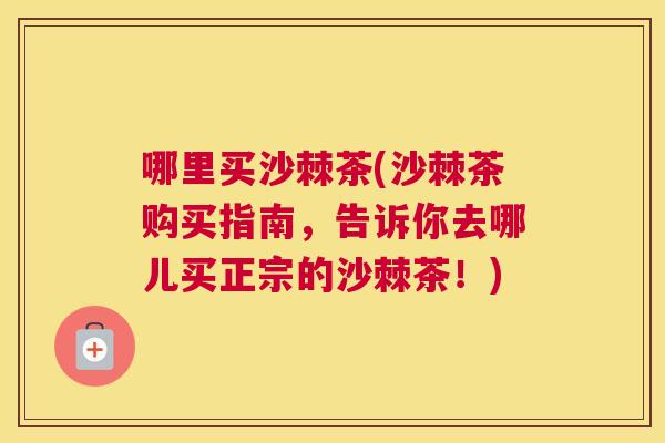 哪里买沙棘茶(沙棘茶购买指南，告诉你去哪儿买正宗的沙棘茶！)