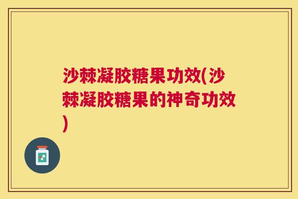 沙棘凝胶糖果功效(沙棘凝胶糖果的神奇功效)
