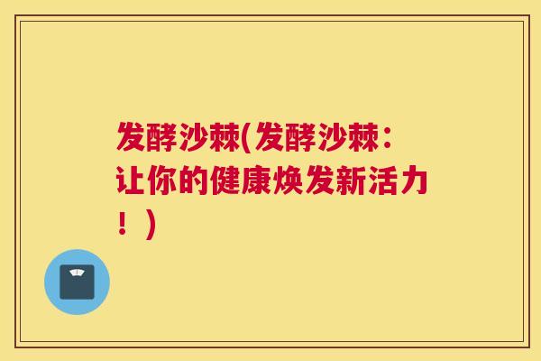 发酵沙棘(发酵沙棘：让你的健康焕发新活力！)