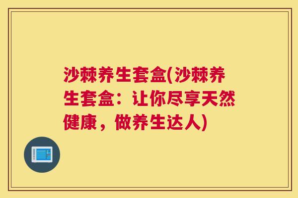沙棘养生套盒(沙棘养生套盒：让你尽享天然健康，做养生达人)