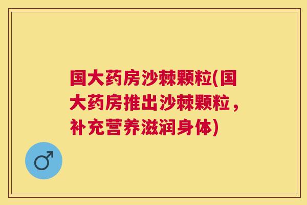 国大药房沙棘颗粒(国大药房推出沙棘颗粒，补充营养滋润身体)
