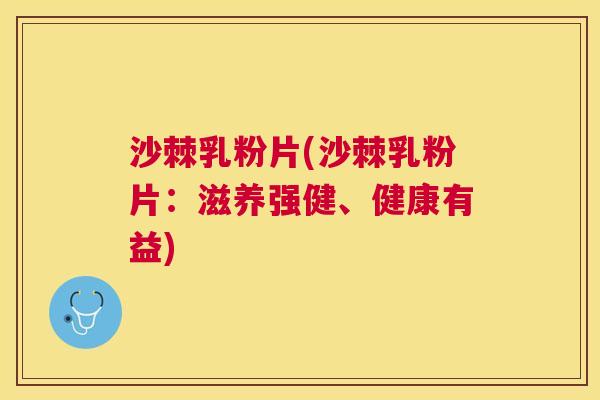 沙棘乳粉片(沙棘乳粉片：滋养强健、健康有益)