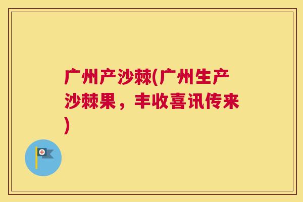 广州产沙棘(广州生产沙棘果，丰收喜讯传来)