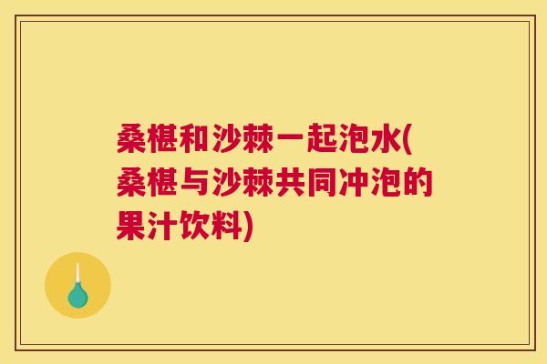 桑椹和沙棘一起泡水(桑椹与沙棘共同冲泡的果汁饮料)