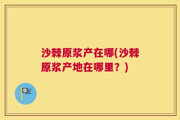 沙棘原浆产在哪(沙棘原浆产地在哪里？)