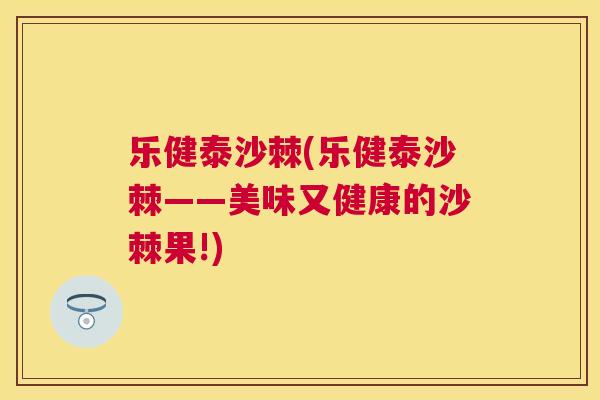 乐健泰沙棘(乐健泰沙棘——美味又健康的沙棘果!)