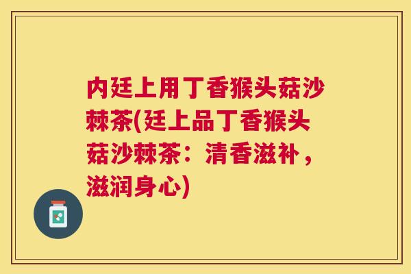 内廷上用丁香猴头菇沙棘茶(廷上品丁香猴头菇沙棘茶：清香滋补，滋润身心)