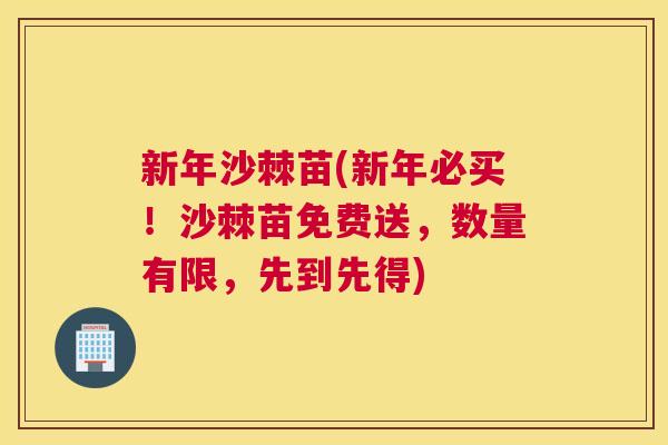 新年沙棘苗(新年必买！沙棘苗免费送，数量有限，先到先得)