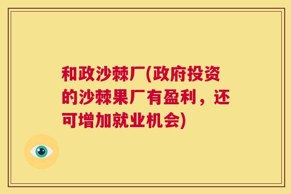 和政沙棘厂(政府投资的沙棘果厂有盈利，还可增加就业机会)