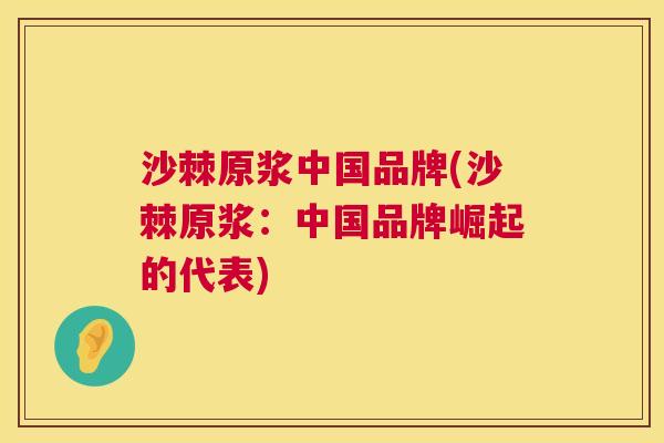 沙棘原浆中国品牌(沙棘原浆：中国品牌崛起的代表)