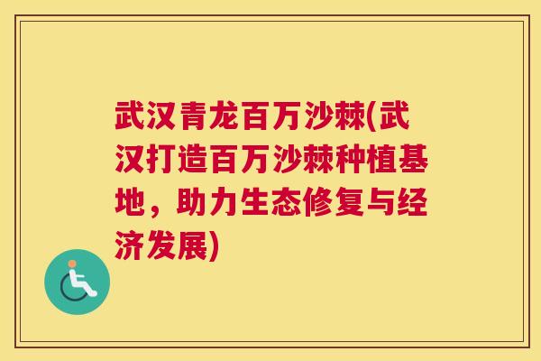 武汉青龙百万沙棘(武汉打造百万沙棘种植基地，助力生态修复与经济发展)