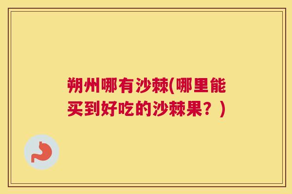 朔州哪有沙棘(哪里能买到好吃的沙棘果？)