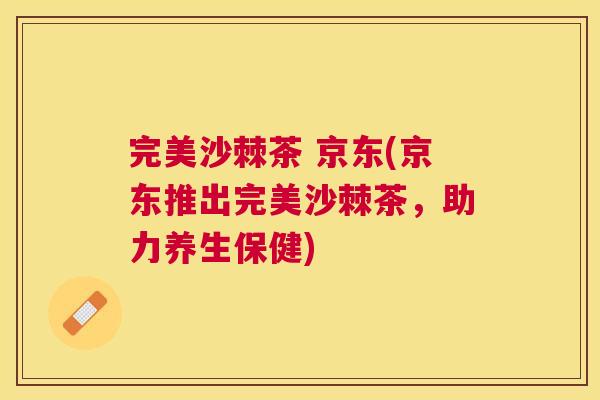 完美沙棘茶 京东(京东推出完美沙棘茶,助力养生保健) 完美沙棘茶 京东(京东推出完美沙棘茶,助力养生保健)