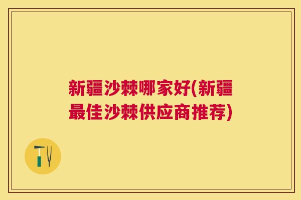 新疆沙棘哪家好(新疆最佳沙棘供应商推荐)