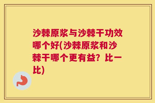 沙棘原浆与沙棘干功效哪个好(沙棘原浆和沙棘干哪个更有益？比一比)