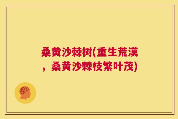 桑黄沙棘树(重生荒漠，桑黄沙棘枝繁叶茂)