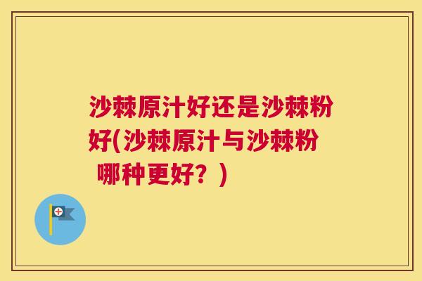 沙棘原汁好还是沙棘粉好(沙棘原汁与沙棘粉 哪种更好？)