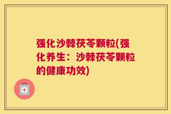强化沙棘茯苓颗粒(强化养生：沙棘茯苓颗粒的健康功效)