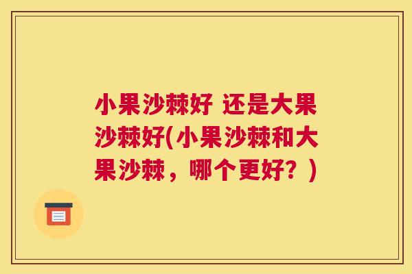 小果沙棘好 还是大果沙棘好(小果沙棘和大果沙棘，哪个更好？)