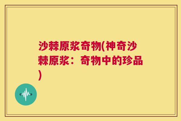 沙棘原浆奇物(神奇沙棘原浆：奇物中的珍品)