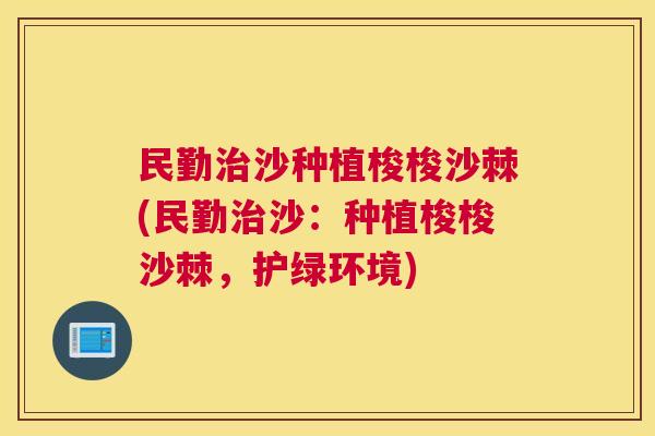 民勤治沙种植梭梭沙棘(民勤治沙：种植梭梭沙棘，护绿环境)
