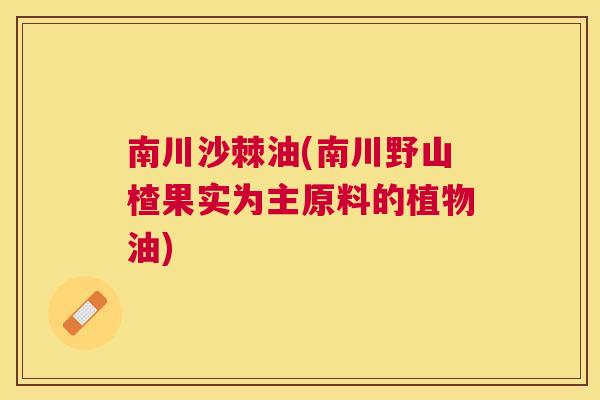 南川沙棘油(南川野山楂果实为主原料的植物油)