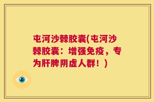屯河沙棘胶囊(屯河沙棘胶囊：增强免疫，专为肝脾阴虚人群！)