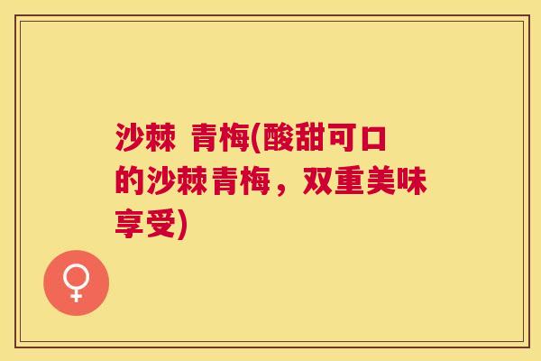 沙棘 青梅(酸甜可口的沙棘青梅，双重美味享受)