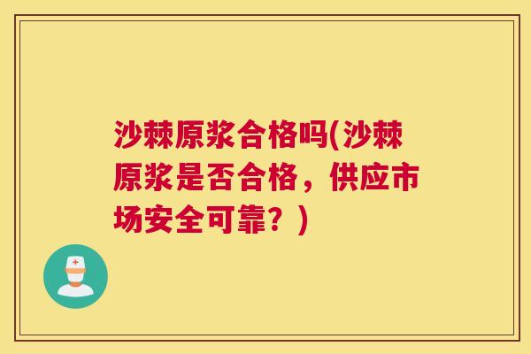 沙棘原浆合格吗(沙棘原浆是否合格，供应市场安全可靠？)