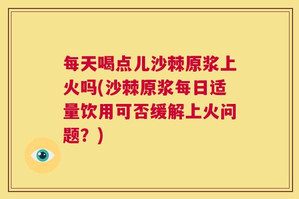 每天喝点儿沙棘原浆上火吗(沙棘原浆每日适量饮用可否缓解上火问题?) 每天喝点儿沙棘原浆上火吗(沙棘原浆每日适量饮用可否缓解上火问题?)