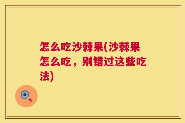 怎么吃沙棘果(沙棘果怎么吃，别错过这些吃法)
