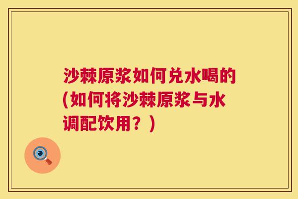沙棘原浆如何兑水喝的(如何将沙棘原浆与水调配饮用？)